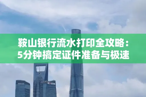 鞍山银行流水打印全攻略:5分钟搞定证件准备与极速操作