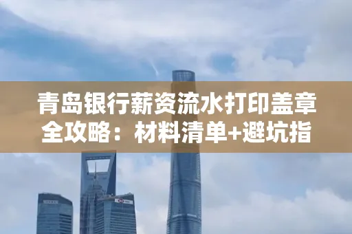 青岛银行薪资流水打印盖章全攻略:材料清单+避坑指南