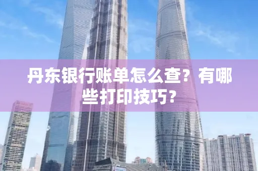 丹东银行账单怎么查?有哪些打印技巧?