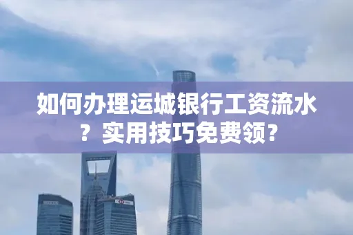 如何办理运城银行工资流水?实用技巧免费领?