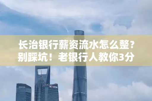 长治银行薪资流水怎么整?别踩坑!老银行人教你3分钟搞定义版