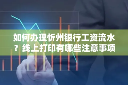 如何办理忻州银行工资流水?线上打印有哪些注意事项?