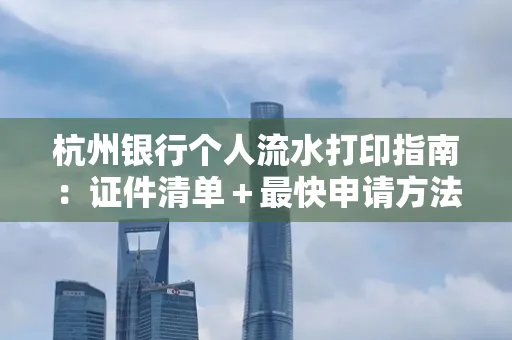 杭州银行个人流水打印指南:证件清单+最快申请方法