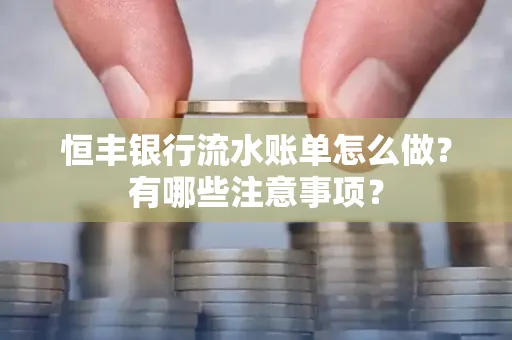 恒丰银行流水账单怎么做?有哪些注意事项?