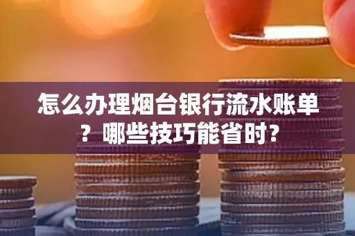 怎么办理烟台银行流水账单?哪些技巧能省时?