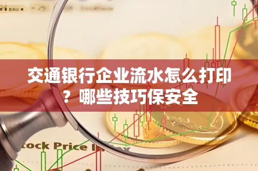 交通银行企业流水怎么打印?哪些技巧保安全