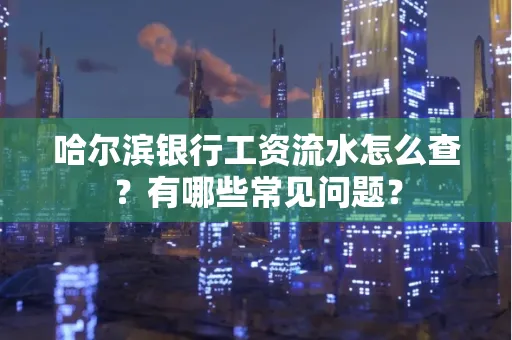哈尔滨银行工资流水怎么查?有哪些常见问题?