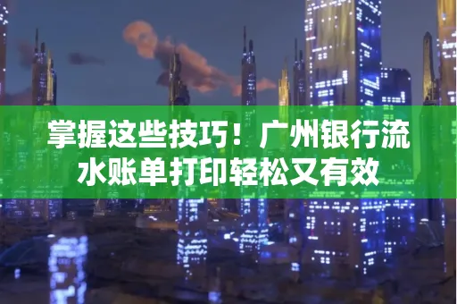 掌握这些技巧!广州银行流水账单打印轻松又有效 掌握这些技巧!广州银行流水账单打印轻松又有效