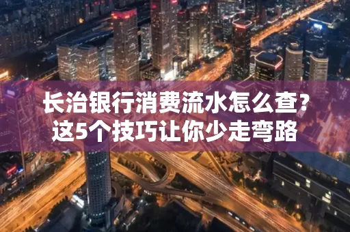 长治银行消费流水怎么查?这5个技巧让你少走弯路 长治银行消费流水怎么查?这5个技巧让你少走弯路