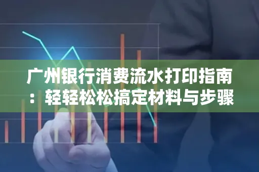 广州银行消费流水打印指南:轻轻松松搞定材料与步骤 广州银行消费流水打印指南:轻轻松松搞定材料与步骤