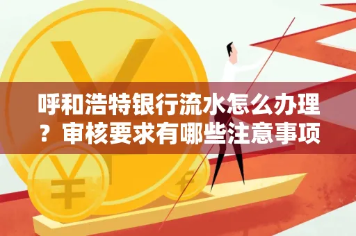 呼和浩特银行流水怎么办理?审核要求有哪些注意事项?