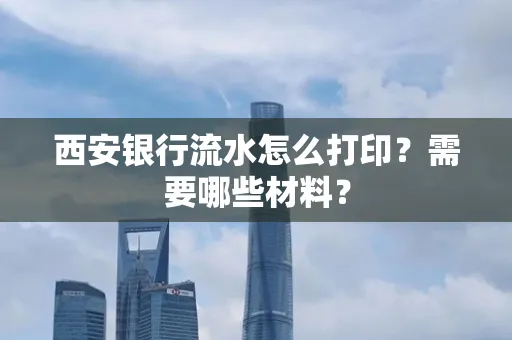 西安银行流水怎么打印?需要哪些材料?