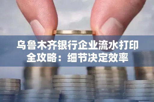 乌鲁木齐银行企业流水打印全攻略:细节决定效率