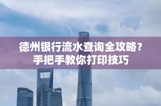 德州银行流水查询全攻略?手把手教你打印技巧