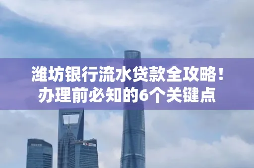 潍坊银行流水贷款全攻略!办理前必知的6个关键点