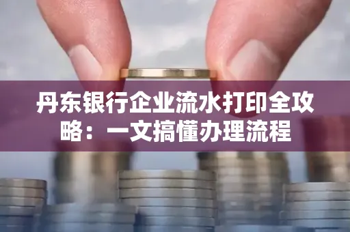 丹东银行企业流水打印全攻略:一文搞懂办理流程