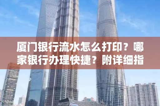 厦门银行流水怎么打印?哪家银行办理快捷?附详细指南