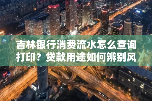 吉林银行消费流水怎么查询打印?贷款用途如何辨别风险?