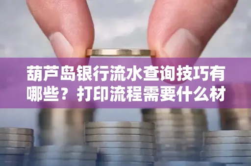 葫芦岛银行流水查询技巧有哪些?打印流程需要什么材料避免贷款风险