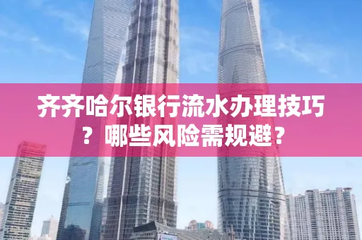 齐齐哈尔银行流水办理技巧?哪些风险需规避?