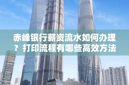 赤峰银行薪资流水如何办理?打印流程有哪些高效方法?