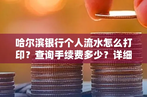 哈尔滨银行个人流水怎么打印?查询手续费多少?详细流程及省钱攻略!