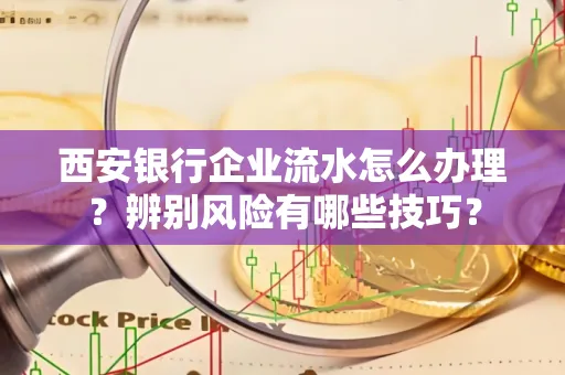 西安银行企业流水怎么办理？辨别风险有哪些技巧？