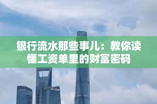 银行流水那些事儿:教你读懂工资单里的财富密码