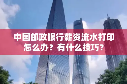 中国邮政银行薪资流水打印怎么办?有什么技巧?