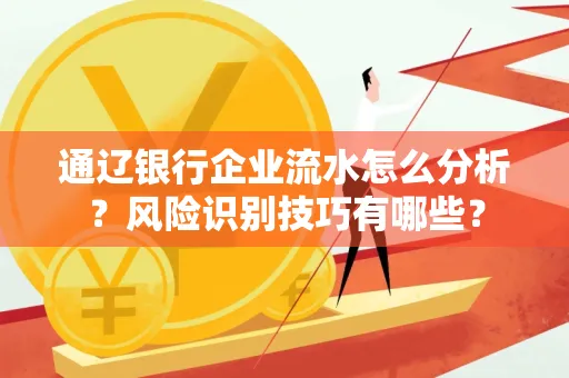 通辽银行企业流水怎么分析？风险识别技巧有哪些？