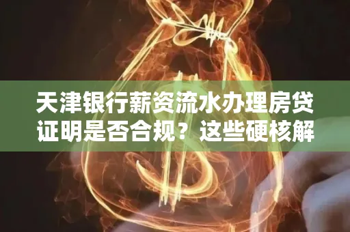 天津银行薪资流水办理房贷证明是否合规?这些硬核解析帮你避坑