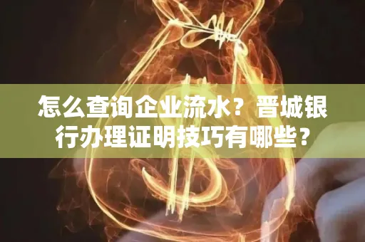 怎么查询企业流水?晋城银行办理证明技巧有哪些?