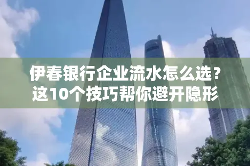 伊春银行企业流水怎么选？这10个技巧帮你避开隐形坑