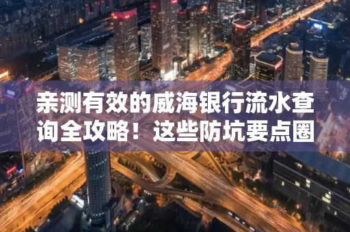 亲测有效的威海银行流水查询全攻略！这些防坑要点圈起来重点看