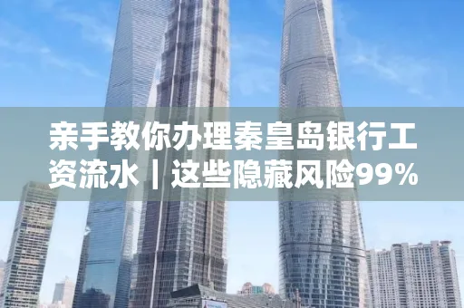 亲手教你办理秦皇岛银行工资流水｜这些隐藏风险99%的人都忽略了