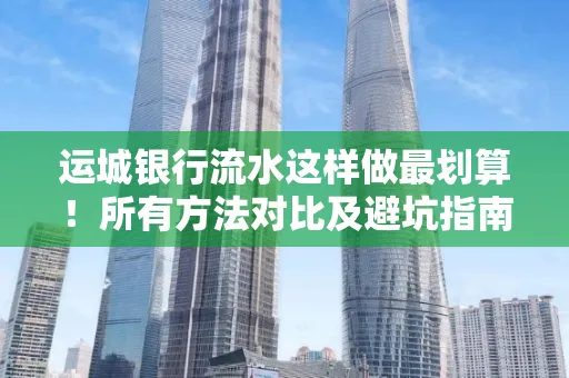 运城银行流水这样做最划算！所有方法对比及避坑指南