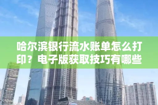哈尔滨银行流水账单怎么打印？电子版获取技巧有哪些