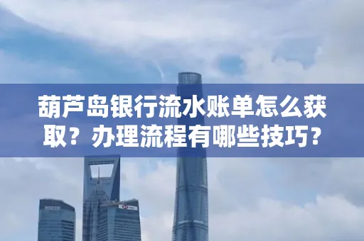 葫芦岛银行流水账单怎么获取?办理流程有哪些技巧?