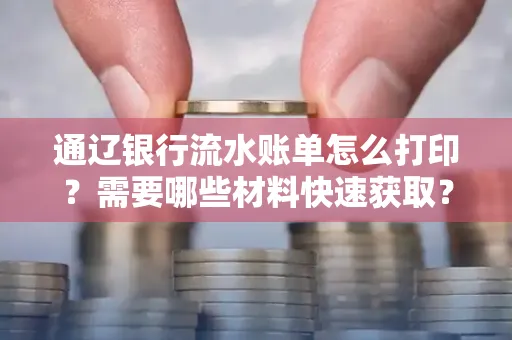 通辽银行流水账单怎么打印？需要哪些材料快速获取？