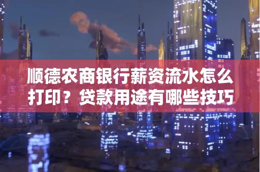 顺德农商银行薪资流水怎么打印？贷款用途有哪些技巧？