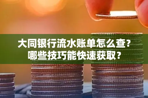 大同银行流水账单怎么查?哪些技巧能快速获取?