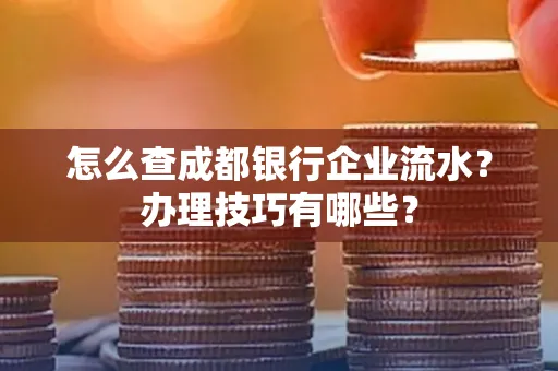 怎么查成都银行企业流水?办理技巧有哪些?