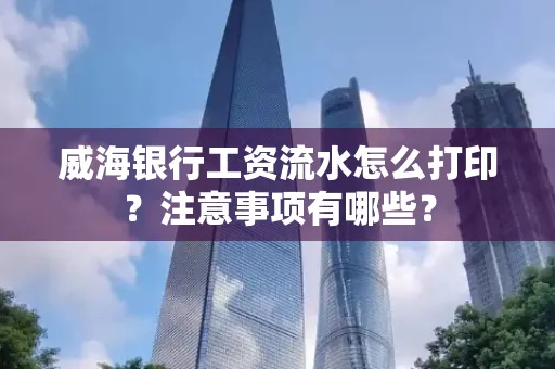 威海银行工资流水怎么打印?注意事项有哪些?
