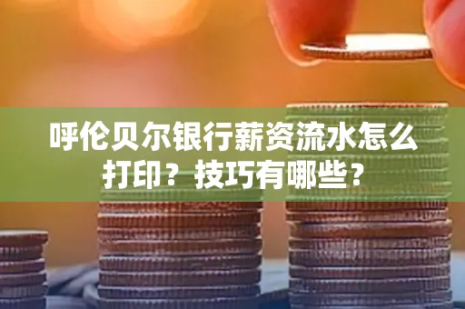 呼伦贝尔银行薪资流水怎么打印?技巧有哪些?
