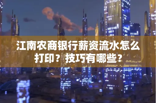 江南农商银行薪资流水怎么打印?技巧有哪些?
