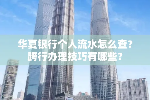 华夏银行个人流水怎么查?跨行办理技巧有哪些?