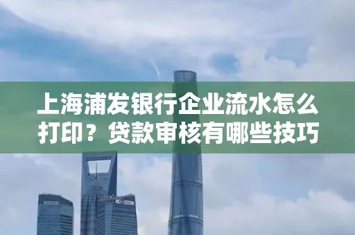 上海浦发银行企业流水怎么打印?贷款审核有哪些技巧?