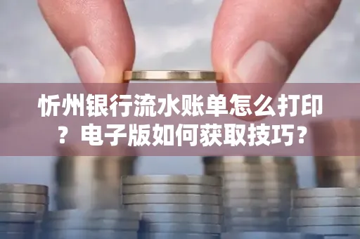 忻州银行流水账单怎么打印?电子版如何获取技巧?