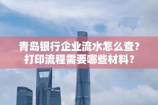 青岛银行企业流水怎么查?打印流程需要哪些材料?