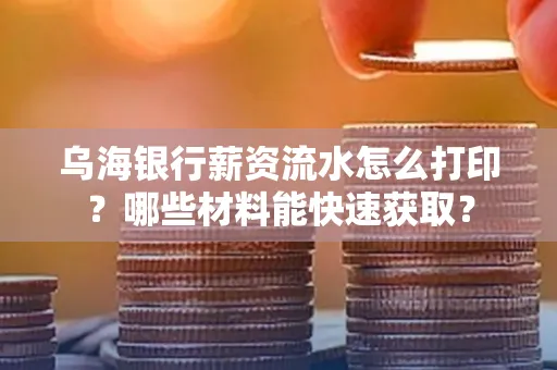 乌海银行薪资流水怎么打印?哪些材料能快速获取?
